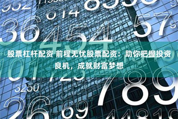 股票杠杆配资 前程无忧股票配资：助你把握投资良机，成就财富梦想
