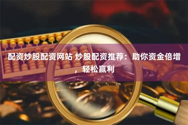 配资炒股配资网站 炒股配资推荐：助你资金倍增，轻松赢利