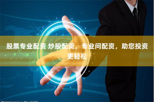股票专业配资 炒股配资，专业问配资，助您投资更轻松