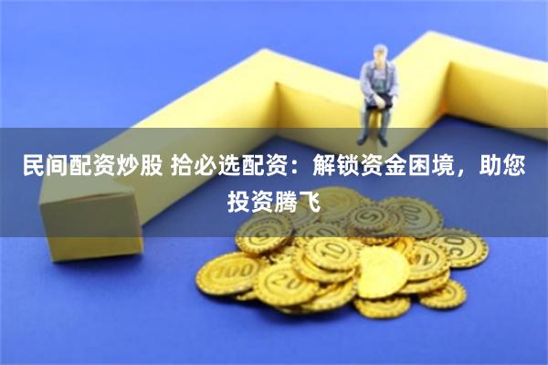 民间配资炒股 拾必选配资：解锁资金困境，助您投资腾飞