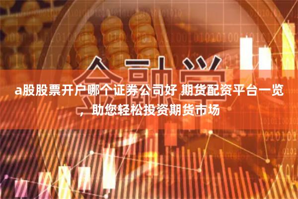 a股股票开户哪个证券公司好 期货配资平台一览，助您轻松投资期货市场