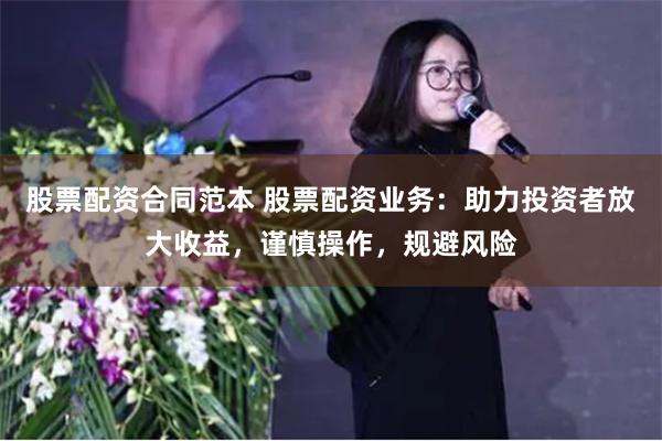 股票配资合同范本 股票配资业务：助力投资者放大收益，谨慎操作，规避风险