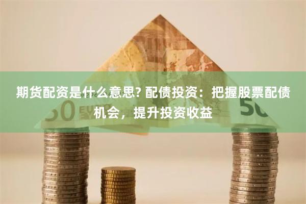 期货配资是什么意思? 配债投资：把握股票配债机会，提升投资收益