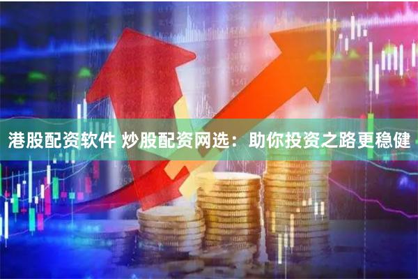 港股配资软件 炒股配资网选：助你投资之路更稳健
