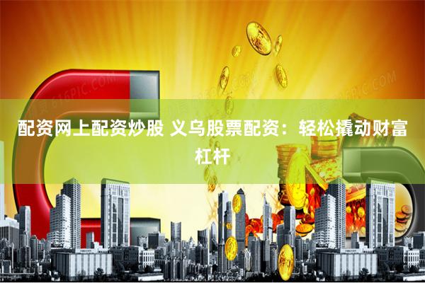 配资网上配资炒股 义乌股票配资：轻松撬动财富杠杆
