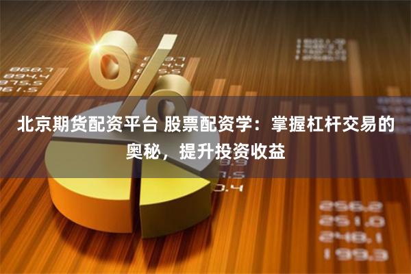 北京期货配资平台 股票配资学：掌握杠杆交易的奥秘，提升投资收益