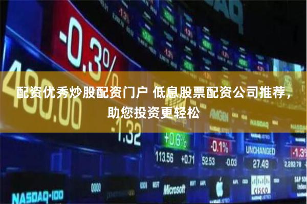 配资优秀炒股配资门户 低息股票配资公司推荐，助您投资更轻松