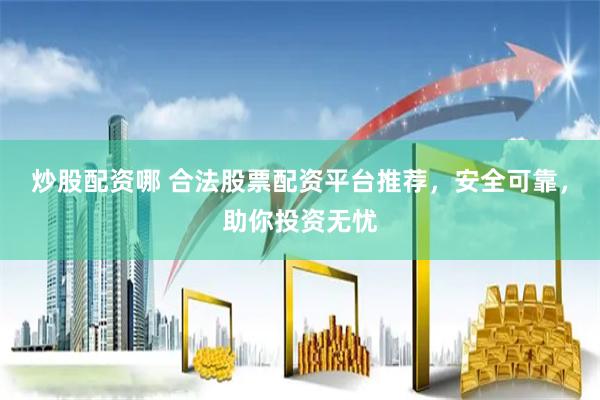 炒股配资哪 合法股票配资平台推荐，安全可靠，助你投资无忧