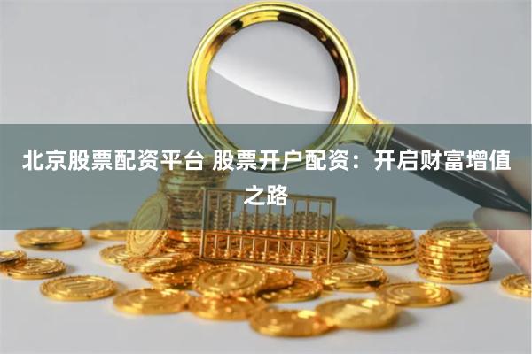 北京股票配资平台 股票开户配资：开启财富增值之路