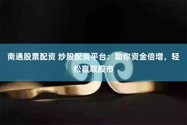 南通股票配资 炒股配资平台：助你资金倍增，轻松赢取股市