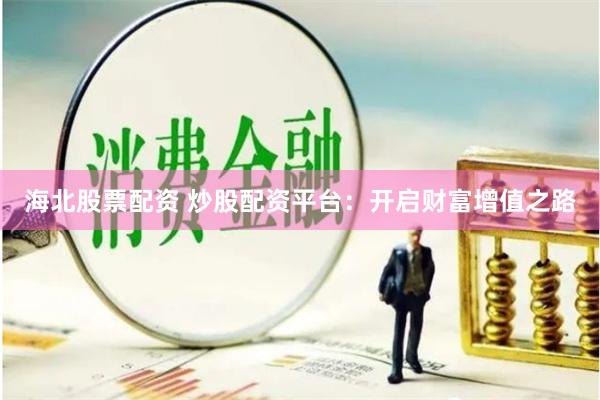 海北股票配资 炒股配资平台：开启财富增值之路
