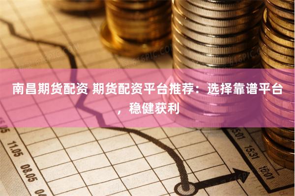 南昌期货配资 期货配资平台推荐：选择靠谱平台，稳健获利