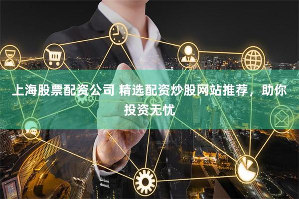 上海股票配资公司 精选配资炒股网站推荐，助你投资无忧