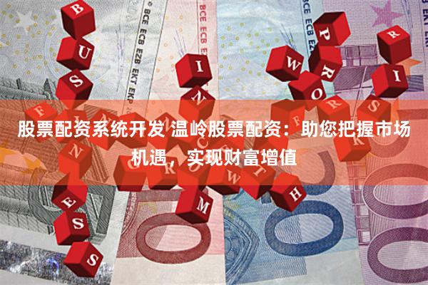 股票配资系统开发 温岭股票配资：助您把握市场机遇，实现财富增值