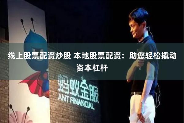 线上股票配资炒股 本地股票配资：助您轻松撬动资本杠杆