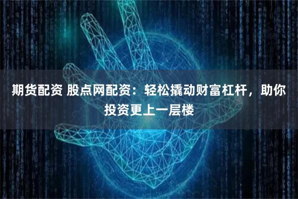 期货配资 股点网配资：轻松撬动财富杠杆，助你投资更上一层楼