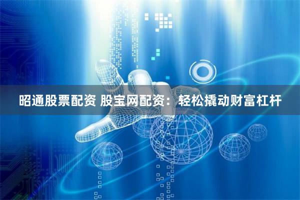 昭通股票配资 股宝网配资：轻松撬动财富杠杆