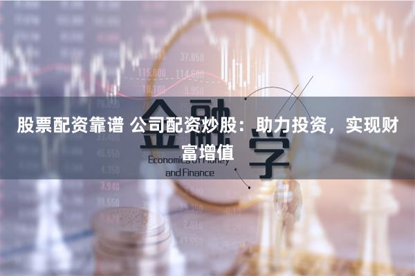 股票配资靠谱 公司配资炒股：助力投资，实现财富增值