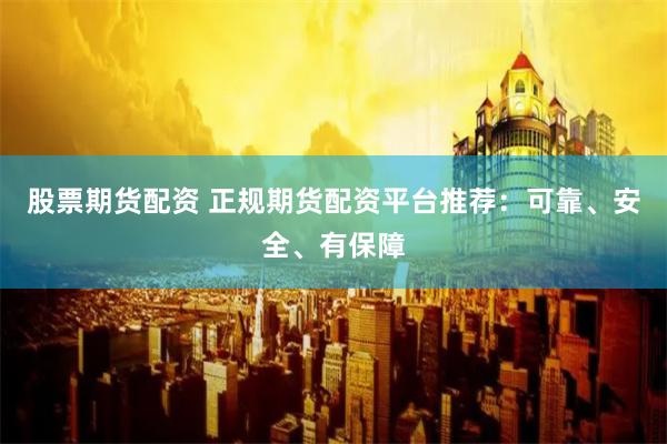股票期货配资 正规期货配资平台推荐：可靠、安全、有保障