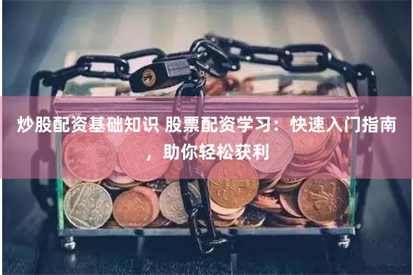 炒股配资基础知识 股票配资学习：快速入门指南，助你轻松获利
