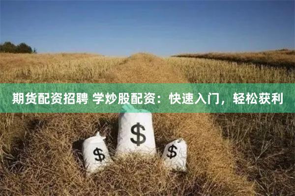 期货配资招聘 学炒股配资：快速入门，轻松获利