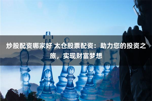 炒股配资哪家好 太仓股票配资：助力您的投资之旅，实现财富梦想