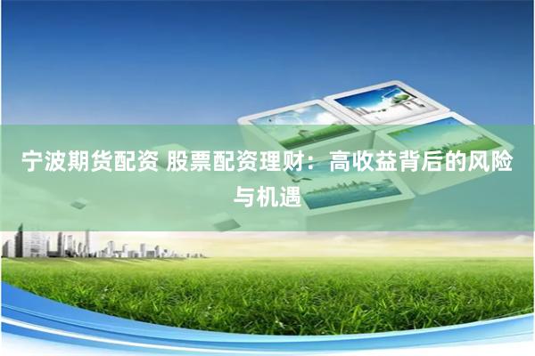 宁波期货配资 股票配资理财：高收益背后的风险与机遇