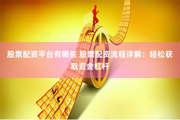 股票配资平台有哪些 股票配资流程详解：轻松获取资金杠杆
