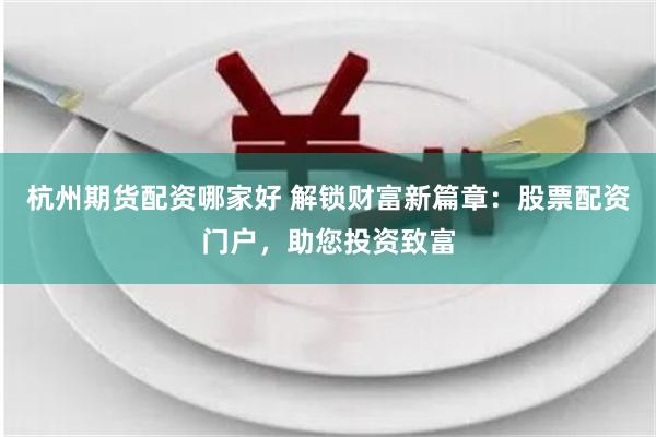 杭州期货配资哪家好 解锁财富新篇章：股票配资门户，助您投资致富