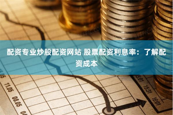 配资专业炒股配资网站 股票配资利息率：了解配资成本