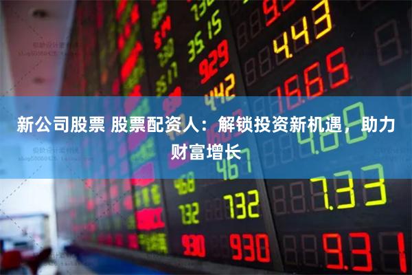 新公司股票 股票配资人：解锁投资新机遇，助力财富增长