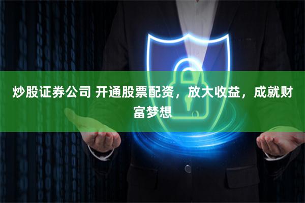 炒股证券公司 开通股票配资，放大收益，成就财富梦想