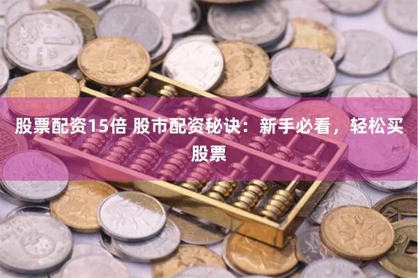 股票配资15倍 股市配资秘诀：新手必看，轻松买股票