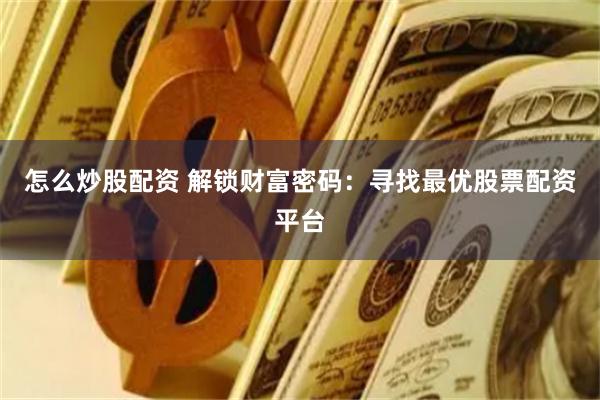 怎么炒股配资 解锁财富密码：寻找最优股票配资平台