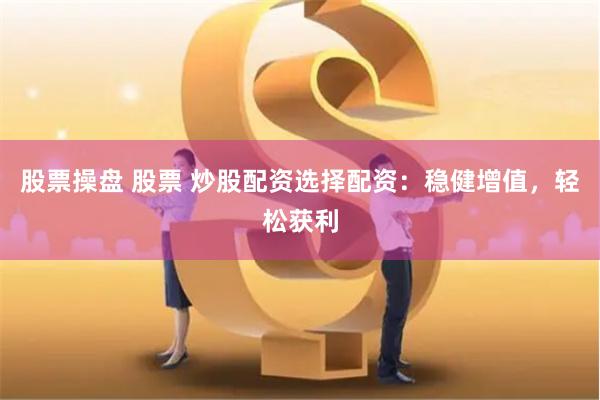 股票操盘 股票 炒股配资选择配资：稳健增值，轻松获利