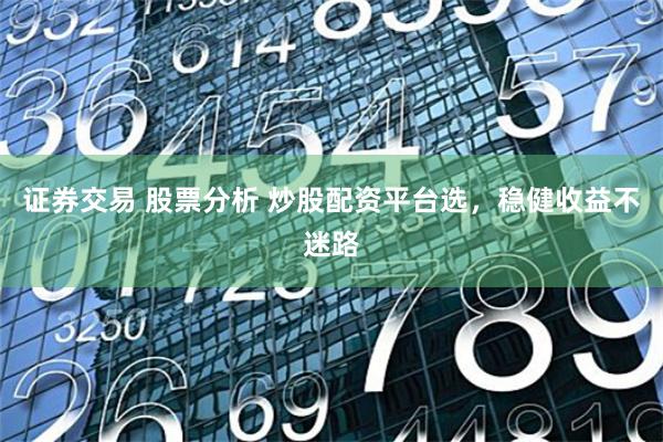 证券交易 股票分析 炒股配资平台选，稳健收益不迷路
