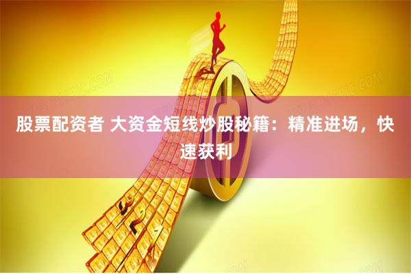 股票配资者 大资金短线炒股秘籍：精准进场，快速获利