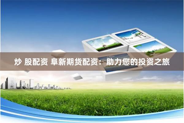 炒 股配资 阜新期货配资：助力您的投资之旅