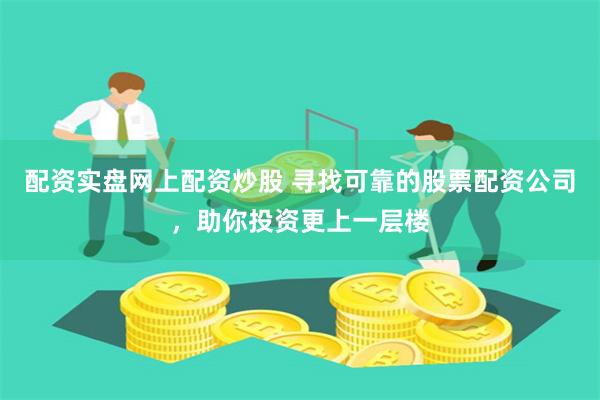 配资实盘网上配资炒股 寻找可靠的股票配资公司，助你投资更上一层楼