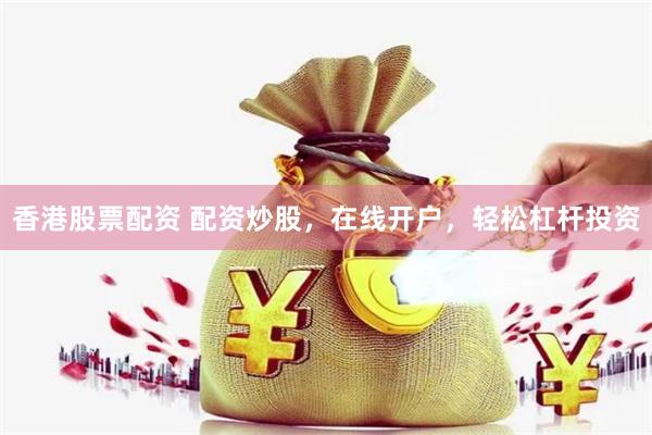 香港股票配资 配资炒股，在线开户，轻松杠杆投资