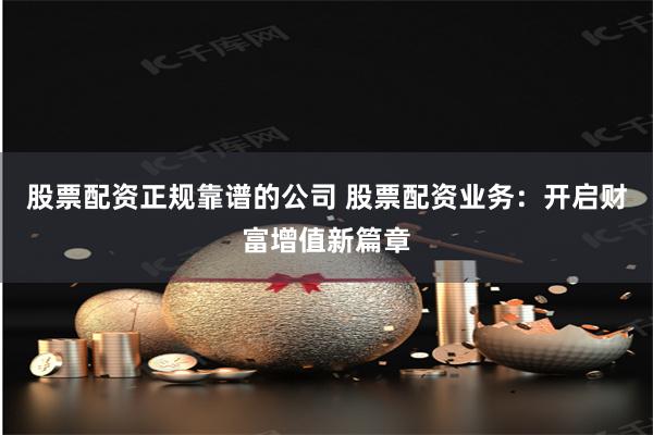 股票配资正规靠谱的公司 股票配资业务：开启财富增值新篇章