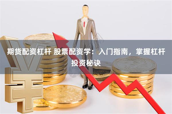 期货配资杠杆 股票配资学：入门指南，掌握杠杆投资秘诀