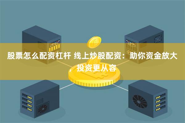 股票怎么配资杠杆 线上炒股配资：助你资金放大，投资更从容