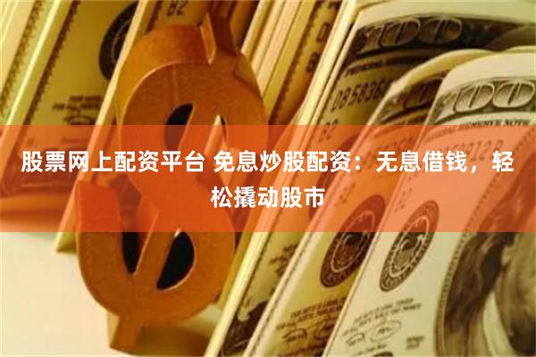 股票网上配资平台 免息炒股配资：无息借钱，轻松撬动股市