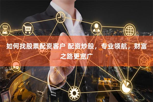 如何找股票配资客户 配资炒股，专业领航，财富之路更宽广