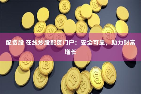 配资股 在线炒股配资门户：安全可靠，助力财富增长