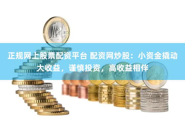 正规网上股票配资平台 配资网炒股：小资金撬动大收益，谨慎投资，高收益相伴