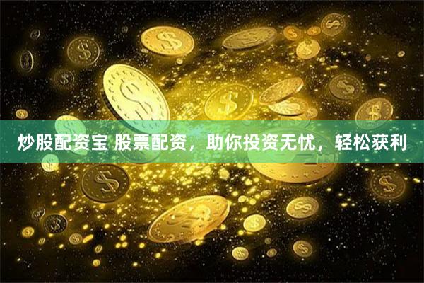 炒股配资宝 股票配资，助你投资无忧，轻松获利