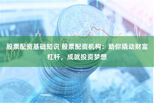 股票配资基础知识 股票配资机构：助你撬动财富杠杆，成就投资梦想