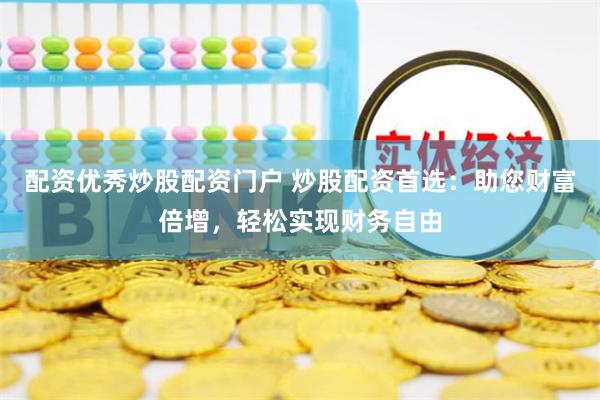 配资优秀炒股配资门户 炒股配资首选：助您财富倍增，轻松实现财务自由